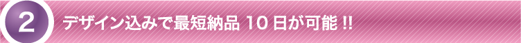 デザイン込みで最短納期10日が可能！！